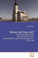 "Better Felt Than Telt": ?ENTIRE INSTANTANEOUS SANCTIFICATION? AND NEW BRUNWICK FREE CHRISTIAN BAPTISTS: 1832-1888 3639229312 Book Cover