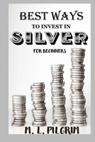 BEST WAYS TO INVEST IN SILVER FOR BEGINNERS: For Investors, For Starters, or For Gifts B08P8D77DZ Book Cover