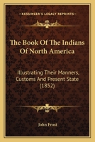 The Book of the Indians of North America: Illustrating Their Manners, Customs, and Present State 0469163178 Book Cover