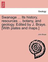 Swanage ... Its history, resources ... botany, and geology. Edited by J. Braye. [With plates and maps.] 1240863314 Book Cover
