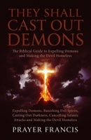 They Shall Cast Out Demons: The Biblical Guide to Expelling Demons, Banishing Evil Spirits, Casting Out Darkness, Cancelling Satanic Attacks, and Making the Devil Homeless B0FT11N3ZW Book Cover