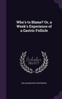 Who's To Blame? Or A Week's Experience Of A Gastric Follicle (1874) 1437364721 Book Cover