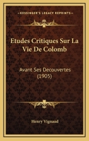 Études Critiques Sur La Vie De Colomb Avant Ses D couvertes: Les Origines De Sa Famille; Les Deux Colombo, Ses Pr tendus Parents; La Vraie Date De Sa Naissance; Les tudes Et Les Premi res Campagnes Qu 1142048772 Book Cover