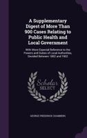 A Supplementary Digest of More Than 900 Cases Relating to Public Health and Local Government: With More Especial Reference to the Powers and Duties of ... 1892 and 1902 - Primary Source Edition 1377904865 Book Cover