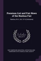 Premium List and Fair News of the Nashua Fair: Nashua, N.H., Oct. 9-14, (inclusive) 1013624386 Book Cover
