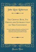 The Cryptic Rite, Its Origin and Introduction on This Continent: History of the Degrees of Royal, Select, and Super-Excellent Master; The Work of the Rite in Canada, with a History of the Various Gran 1165101203 Book Cover