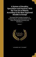 A System of Heraldry, Speculative and Practical, With the True Art of Blazon, According to the Most Approved Heralds in Europe: Illustrated With ... Surnames and Families In...; Volume 1 1016298315 Book Cover