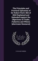 The Principles and Practical Operation of Sir Robert Peel's Bill of 1844 Explained and Defended Against the Objections of Tooke, Fullarton and Wilson [electronic Resource] 1117387909 Book Cover