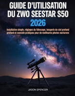 Guide d'utilisation du ZWO Seestar S50 2026: Installation simple, réglages du télescope, imagerie du ciel profond et conseils pratiques pour de meilleures photos nocturnes (French Edition) B0H1721XZN Book Cover