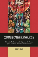 Communicating Catholicism: Rhetoric, Ecclesial Leadership, and the Future of the American Roman Catholic Diocese 1611479614 Book Cover