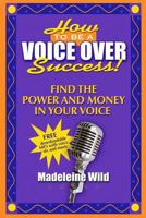 How to Be a Voice Over Success!: Find the Power and Money in Your Voice 1495445259 Book Cover