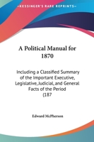 A Political Manual For 1870: Including A Classified Summary Of The Important Executive, Legislative, Judicial, And General Facts Of The Period 1165898586 Book Cover