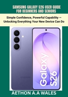 SAMSUNG GALAXY S26USER GUIDEFOR BEGINNERS AND SENIORS: Simple Confidence, Powerful Capability — Unlocking Everything Your New Device Can Do B0H1QN1S6G Book Cover