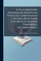 D. Io. Christoph. Doederlein Institutio Theologi Christiani In Capitibus Religionis Theoreticis, Nostris Temporibus Accommodata... 1247190072 Book Cover