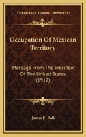 Occupation Of Mexican Territory: Message From The President Of The United States 1120659825 Book Cover