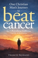 One Christian Man’s Journey to Beat Cancer: The 7 Priceless Gifts That Led Me to Remission B0GG5J2171 Book Cover
