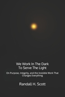 We Work In The Dark To Serve The Light: On Purpose, Integrity, and the Invisible Work That Changes Everything B0GWN2838G Book Cover
