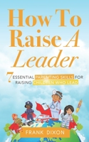 How To Raise A Leader: 7 Essential Parenting Skills For Raising Children Who Lead 1956018158 Book Cover
