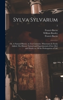 Sylva Sylvarum; or, A Natural History, in Ten Centuries. Whereunto is Newly Added, The History Natural and Experimental of Liee [sic] and Death; or, Of the Prolongation of Life; 2 1014490553 Book Cover