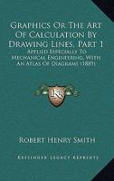 Graphics; or, The Art of Calculation by Drawing Lines, Applied Especially to Mechanical Engineering, With an Atlas of Diagrams; Volume pt.1 0548830606 Book Cover