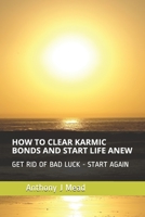 HOW TO CLEAR KARMIC BONDS AND START LIFE ANEW: GET RID OF BAD LUCK - I SHOW YOU HOW B08VVCQ1NL Book Cover