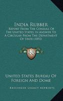 India Rubber: Report From The Consuls Of The United States In Answer To A Circular From The Department Of State 1164680501 Book Cover