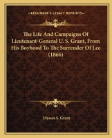 The Life And Campaigns Of Lieutenant-General U. S. Grant, From His Boyhood To The Surrender Of Lee 0548645825 Book Cover