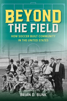 Beyond the Field: How Soccer Built Community in the United States (Sport and Society) 0252046684 Book Cover