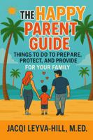 The Happy Parent Guide: Things To Do to Prepare, Protect and Provide For Your Family B0GHT58NLR Book Cover
