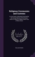 Religious Ceremonies and Customs: Or, the Forms of Worship Practised by the Several Nations of the Known World. to Which Is Added a Brief View of Minor Sects 1345396031 Book Cover