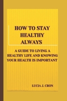 How To Stay Healthy Always: A Guide To Living Healthy and Knowing Your Health is Important B0CKL12H2G Book Cover