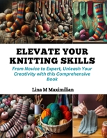 Elevate Your Knitting Skills: From Novice to Expert, Unleash Your Creativity with this Comprehensive Book B0CQMKNW3B Book Cover