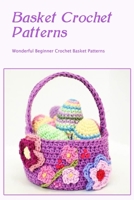 Basket Crochet Patterns: Wonderful Beginner Crochet Basket Patterns B0BRQ8D7LF Book Cover