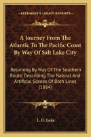 A Journey From The Atlantic To The Pacific Coast By Way Of Salt Lake City: Returning By Way Of The Southern Route, Describing The Natural And Artificial Scenes Of Both Lines 3744753840 Book Cover