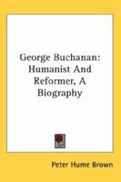 George Buchanan, Humanist and Reformer, a Biography 1014798612 Book Cover