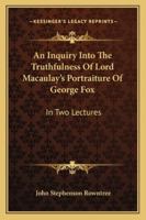 An Inquiry Into the Truthfulness of Lord Macaulay's Portraiture of Goerge Fox: In Two Lectures (Classic Reprint) 1163081132 Book Cover