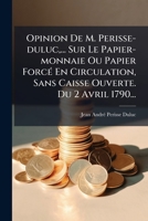 Opinion de M. Perisse-Duluc, ... Sur Le Papier-Monnaie Ou Papier Force En Circulation, Sans Caisse Ouverte. Du 2 Avril 1790... 127317027X Book Cover