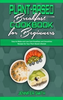 Plant Based Breakfast Cookbook for Beginners: Easy-to-Make and Low-Carb Breakfast and Smoothies Recipes for Your Plant Based Lifestyle 180194041X Book Cover