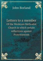 Letters to a Member of the Wesleyan Methodist Church in Which Certain Reflections Against Protestantism 5518560931 Book Cover
