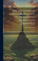The Illusions of Christian Science, Its Philosophy Rationally Examined: With an Appendix On Swedenborg and the Mental Healers 1020680016 Book Cover