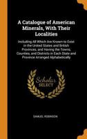 A Catalogue of American Minerals, with Their Localities: Including All Which Are Known to Exist in the United States and British Provinces, and Having ... State and Province Arranged Alphabetically 1177488663 Book Cover