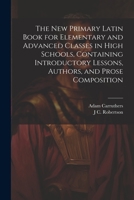 The new Primary Latin Book for Elementary and Advanced Classes in High Schools, Containing Introductory Lessons, Authors, and Prose Composition 1021465712 Book Cover