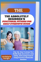 THE ABSOLUTELY BEGINNER’S FUNCTIONAL FITNESS FOR DAILY STRENGTH GUIDE: Step-By-Step Training That Builds Body Awareness, Joint Safety, And Lasting Control Using Practical, Minimalist Routines B0FMNBKHG1 Book Cover