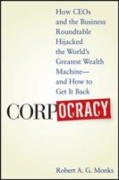 Corpocracy: How CEOs and the Business Roundtable Hijacked the World's Greatest Wealth Machine -- And How to Get It Back 0470145099 Book Cover