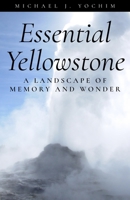 Essential Yellowstone: A Landscape Pf Memory and Wonder 1606391208 Book Cover