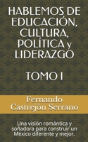 HABLEMOS DE EDUCACIÓN, CULTURA, POLÍTICA y LIDERAZGO  TOMO I: Una visión romántica y soñadora para construir un México diferente y mejor. (Spanish Edition) 1712155989 Book Cover