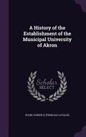 A History of the Establishment of the Municipal University of Akron 1172454949 Book Cover