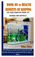 BOOK ON 20 HEALTH BENEFITS OF KEEPING AQUARIUM FISH AT HOME OR OFFICE: Everything you need to know about the Health Benefits of having an Aquarium Fish At Home or Office B091JB7ZQW Book Cover