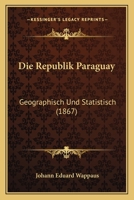 Die Republik Paraguay: Geographisch Und Statistisch (1867) 1168336872 Book Cover
