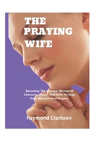 A Praying Wife: Becoming The Virtuous Woman Of Character, Power, And Faith Through Daily Devotion And Prayers B0F88GJWWB Book Cover